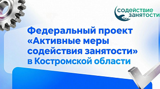 В Костромской области стартует федеральный проект «Активные меры содействия занятости» нацпроекта «Кадры»